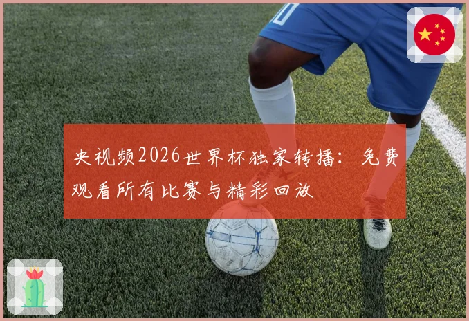 央视频2026世界杯独家转播:免费观看所有比赛与精彩回放