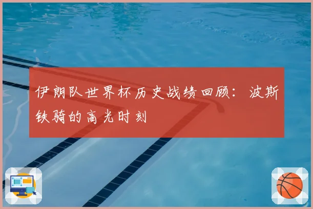 伊朗队世界杯历史战绩回顾：波斯铁骑的高光时刻
