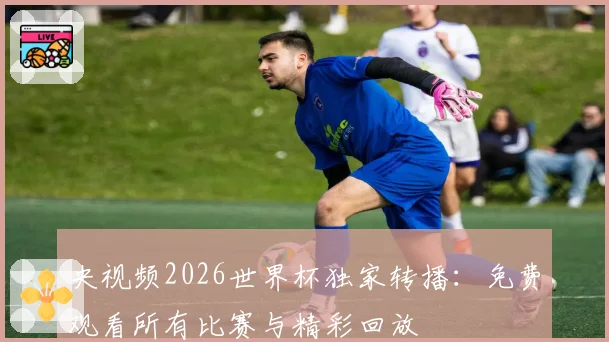 央视频2026世界杯独家转播：免费观看所有比赛与精彩回放