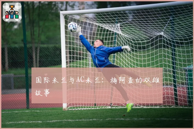 国际米兰与AC米兰：梅阿查的双雄故事
