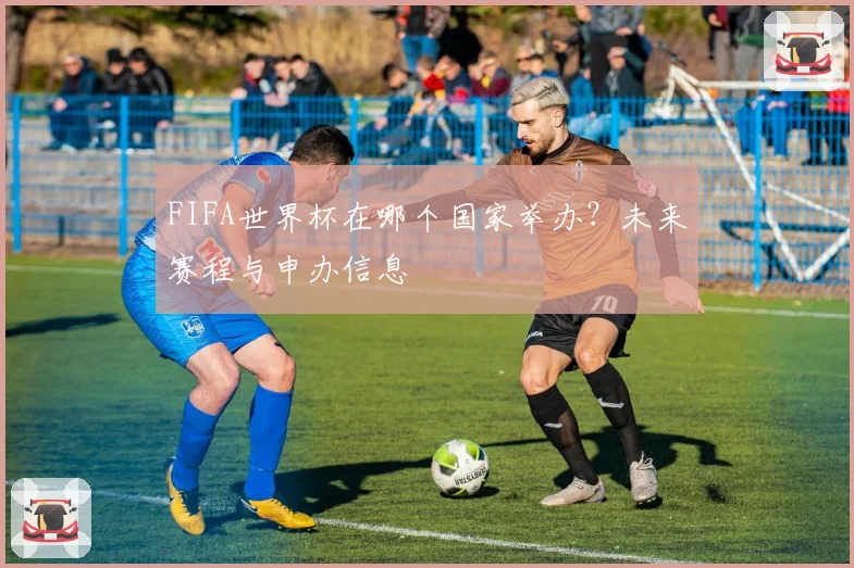 FIFA世界杯在哪个国家举办？未来赛程与申办信息