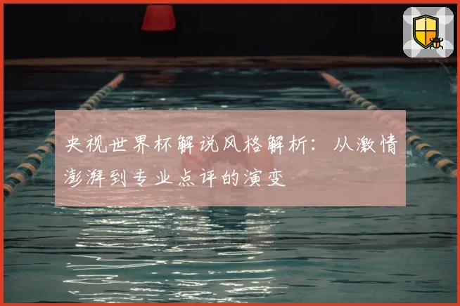 央视世界杯解说风格解析:从激情澎湃到专业点评的演变