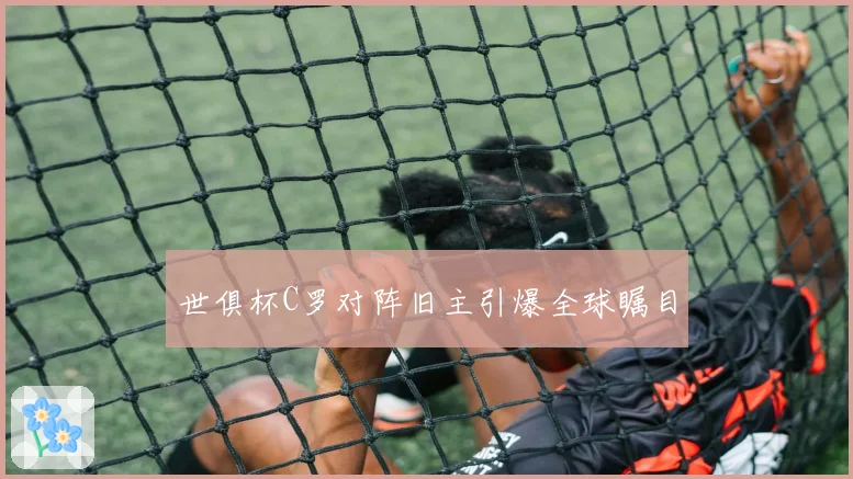 世俱杯C罗对阵旧主引爆全球瞩目