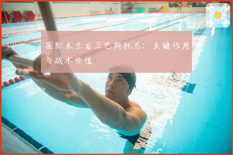 国际米兰后卫巴斯托尼:关键作用与战术价值