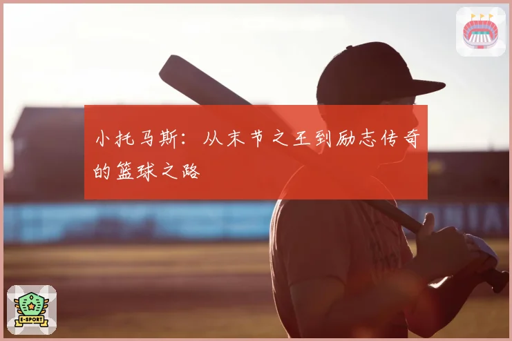 小托马斯:从末节之王到励志传奇的篮球之路