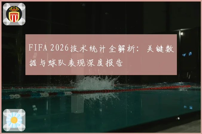 FIFA 2026技术统计全解析:关键数据与球队表现深度报告