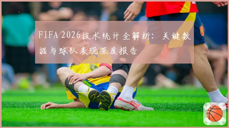 FIFA 2026技术统计全解析：关键数据与球队表现深度报告