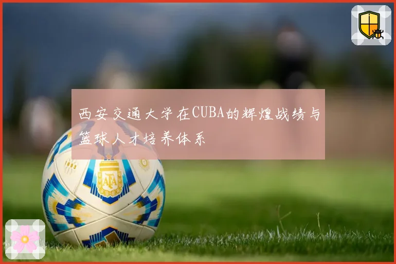 西安交通大学在CUBA的辉煌战绩与篮球人才培养体系