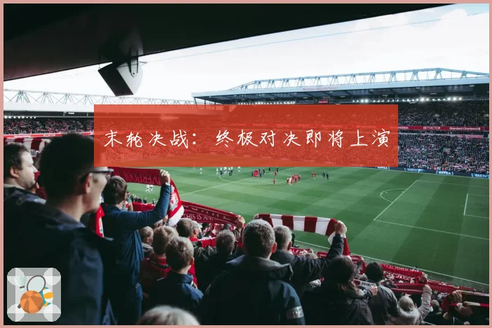 末轮决战：终极对决即将上演