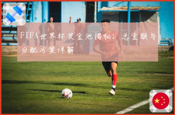 FIFA世界杯奖金池揭秘：总金额与分配方案详解