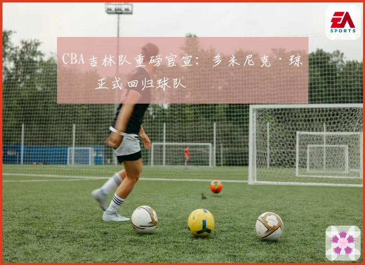 CBA吉林队重磅官宣:多米尼克·琼斯正式回归球队