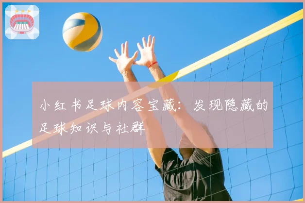 小红书足球内容宝藏：发现隐藏的足球知识与社群