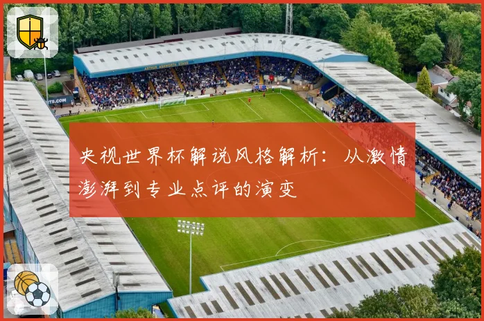 央视世界杯解说风格解析:从激情澎湃到专业点评的演变