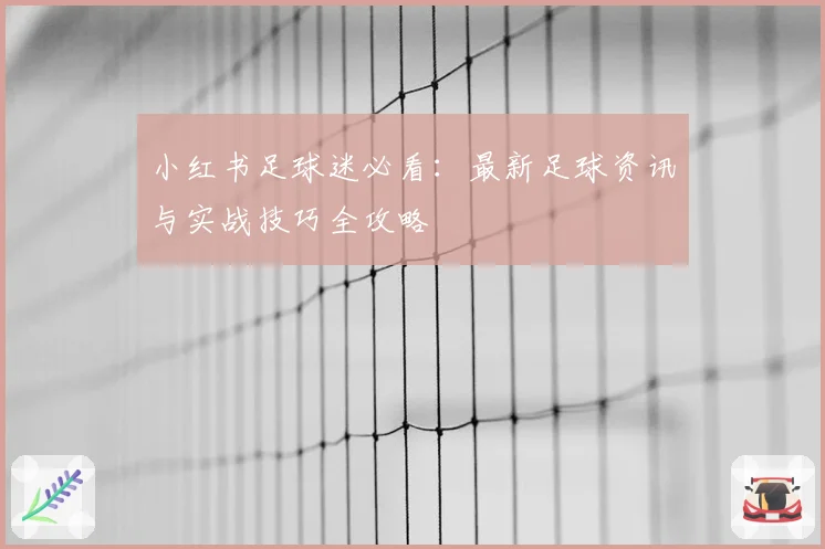 小红书足球迷必看：最新足球资讯与实战技巧全攻略