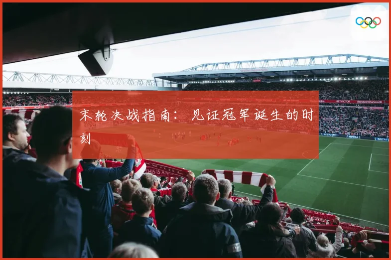 末轮决战指南：见证冠军诞生的时刻