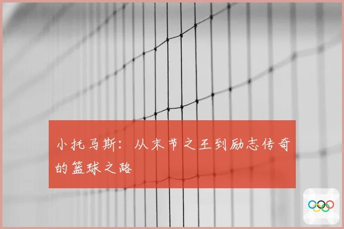 小托马斯：从末节之王到励志传奇的篮球之路